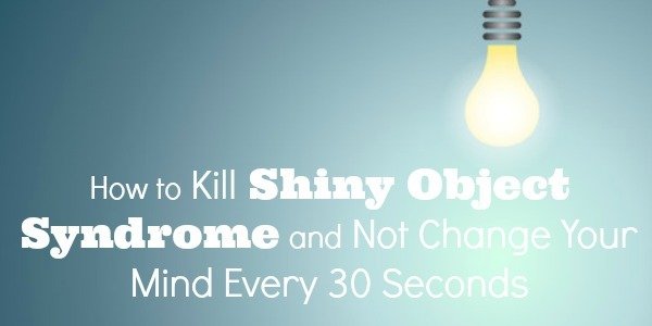 How to Kill Shiny Object Syndrome and Not Change Your Mind Every 30 Seconds